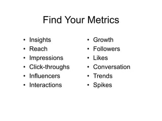 Find Your Metrics
•   Insights         •   Growth
•   Reach            •   Followers
•   Impressions      •   Likes
•   Click-throughs   •   Conversation
•   Influencers      •   Trends
•   Interactions     •   Spikes
 