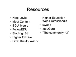 Resources
•   Noel-Levitz            Higher Education
•   Meet Content           Web Professionals
•   EDUniverse           • uwebd
•   FollowEDU            • .eduGuru
•   BlogHighEd           • “The community <3”
•   Higher Ed Live
•   Link: The Journal of
 