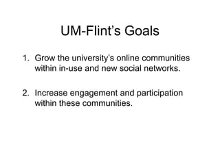 UM-Flint’s Goals
1. Grow the university’s online communities
   within in-use and new social networks.

2. Increase engagement and participation
   within these communities.
 