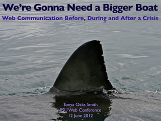 We’re Gonna Need a Bigger Boat
Web Communication Before, During and After a Crisis




                    Tonya Oaks Smith
                  PSU Web Conference
                      12 June 2012
 