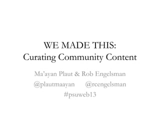 WE MADE THIS:
Curating Community Content
Ma’ayan Plaut & Rob Engelsman
@plautmaayan @rcengelsman
#psuweb13
 