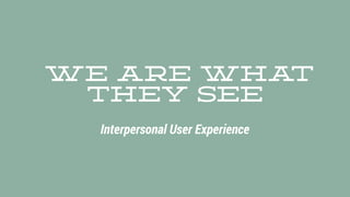 We Are What
They See
Interpersonal User Experience
 
