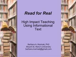 Read for Real
High Impact Teaching
 Using Informational
        Text



    Barbara A. Marinak, PhD
   Mount St. Mary’s University
  barbara.marinak@gmail.com
 