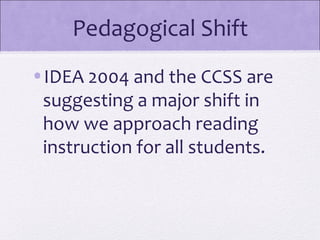 Pedagogical Shift
•IDEA 2004 and the CCSS are
 suggesting a major shift in
 how we approach reading
 instruction for all students.
 