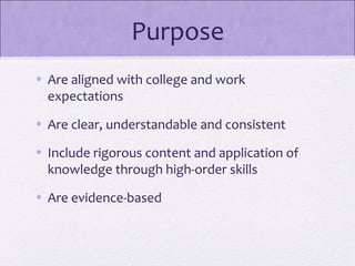 Purpose
• Are aligned with college and work
  expectations
• Are clear, understandable and consistent

• Include rigorous content and application of
  knowledge through high-order skills

• Are evidence-based
 