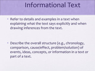 Informational Text
• Refer to details and examples in a text when
  explaining what the text says explicitly and when
  drawing inferences from the text.



• Describe the overall structure (e.g., chronology,
  comparison, cause/effect, problem/solution) of
  events, ideas, concepts, or information in a text or
  part of a text.
 