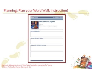Planning: Plan your Word Walk instruction!




Blamey, K. & Beauchat, K. (2011) Word Walk: Vocabulary Instruction for Young
Children. The Reading Teacher 65(1) pp. 71–75.
 