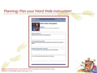 Planning: Plan your Word Walk instruction!




Blamey, K. & Beauchat, K. (2011) Word Walk: Vocabulary Instruction for Young
Children. The Reading Teacher 65(1) pp. 71–75.
 