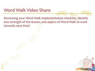 Word Walk Video Share
Reviewing your Word Walk implementation checklist, identify
one strength of the lesson, one aspect of Word Walk to work
towards next time!
 