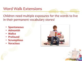 Word Walk Extensions
Children need multiple exposures for the words to live
in their permanent vocabulary stores!

 •   Spontaneous
 •   Admonish
 •   Malice
 •   Profound
 •   Scrumptious
 •   Voracious
 