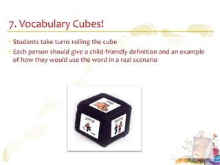 7. Vocabulary Cubes!
• Students take turns rolling the cube
• Each person should give a child-friendly definition and an example
  of how they would use the word in a real scenario
 