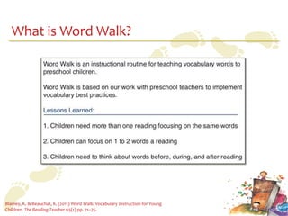 What is Word Walk?




Blamey, K. & Beauchat, K. (2011) Word Walk: Vocabulary Instruction for Young
Children. The Reading Teacher 65(1) pp. 71–75.
 