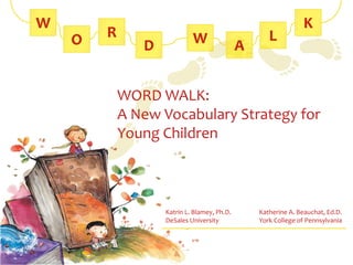 WORD WALK:
A New Vocabulary Strategy for
Young Children



      Katrin L. Blamey, Ph.D.   Katherine A. Beauchat, Ed.D.
      DeSales University        York College of Pennsylvania
 