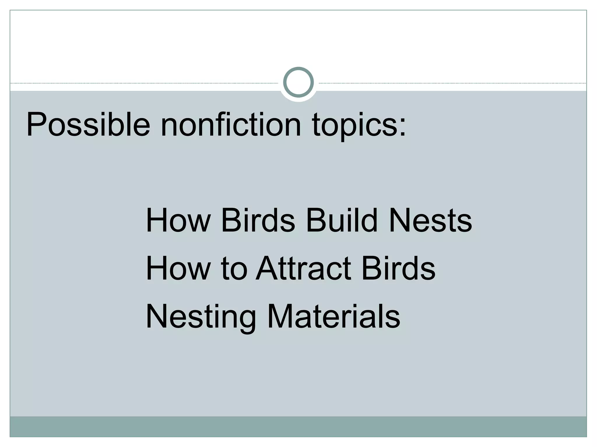 Possible nonfiction topics:

        How Birds Build Nests
        How to Attract Birds
        Nesting Materials
 