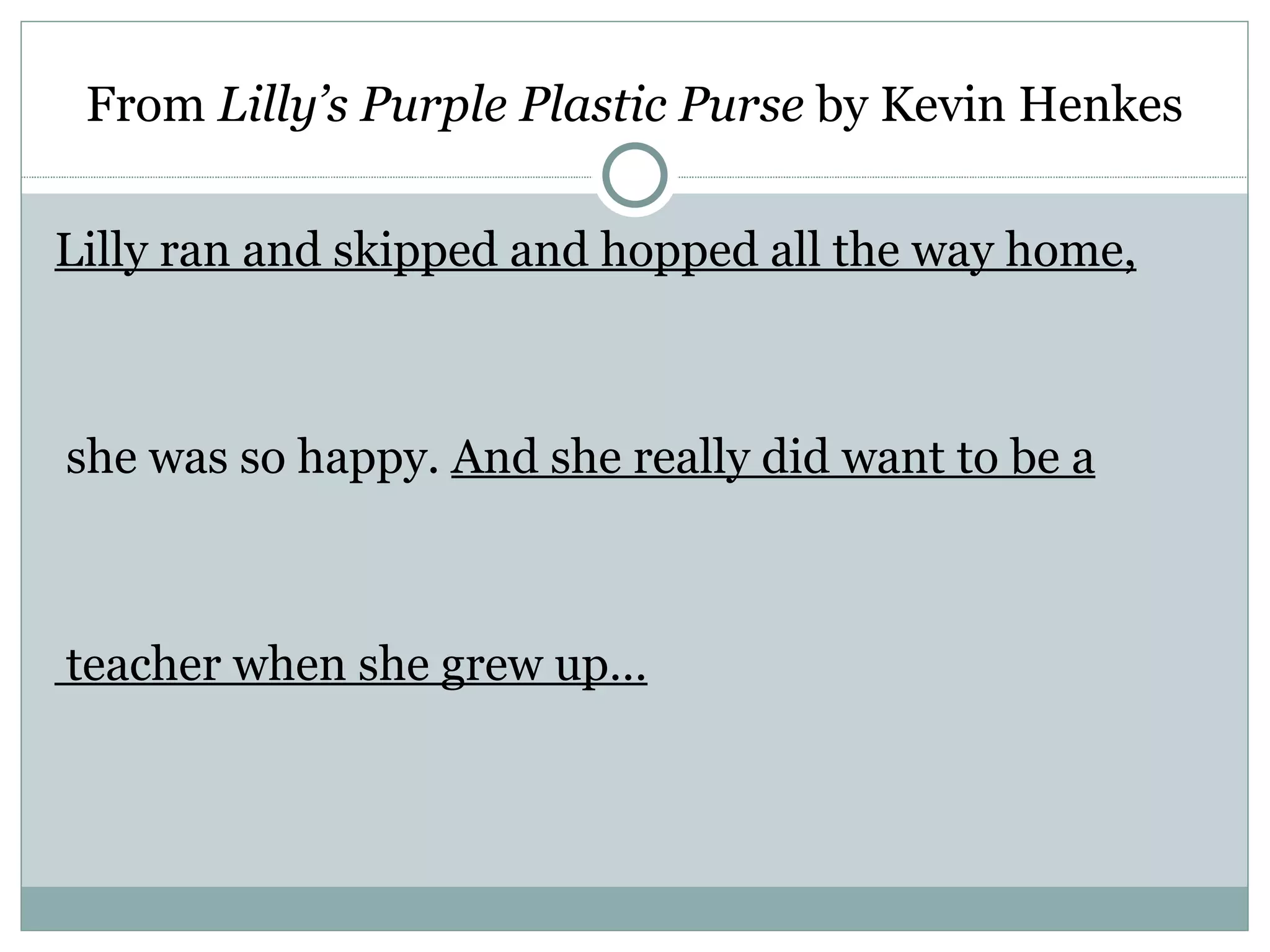 From Lilly’s Purple Plastic Purse by Kevin Henkes

Lilly ran and skipped and hopped all the way home,



she was so happy. And she really did want to be a



teacher when she grew up…
 
