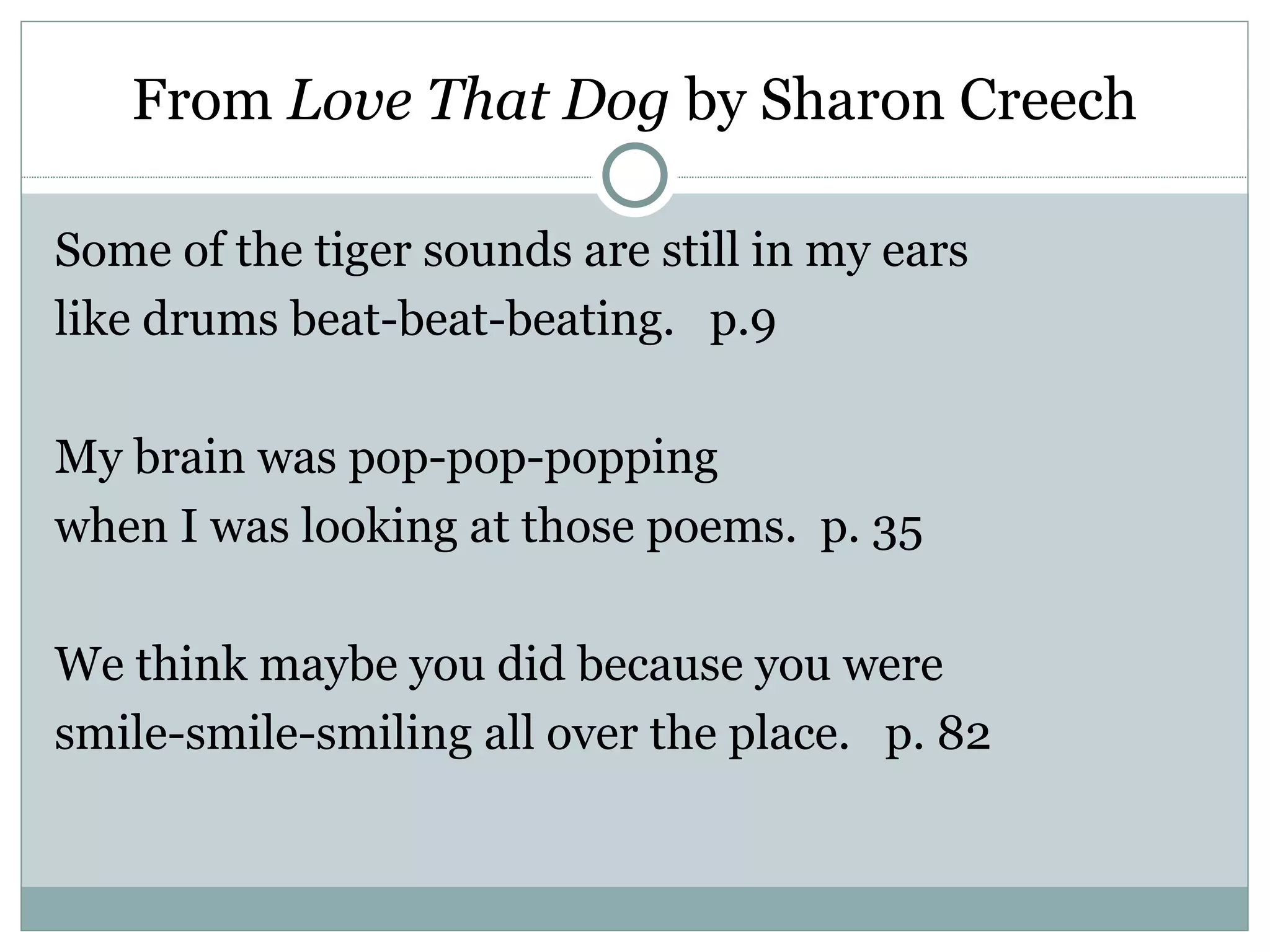 From Love That Dog by Sharon Creech

Some of the tiger sounds are still in my ears
like drums beat-beat-beating. p.9

My brain was pop-pop-popping
when I was looking at those poems. p. 35

We think maybe you did because you were
smile-smile-smiling all over the place. p. 82
 