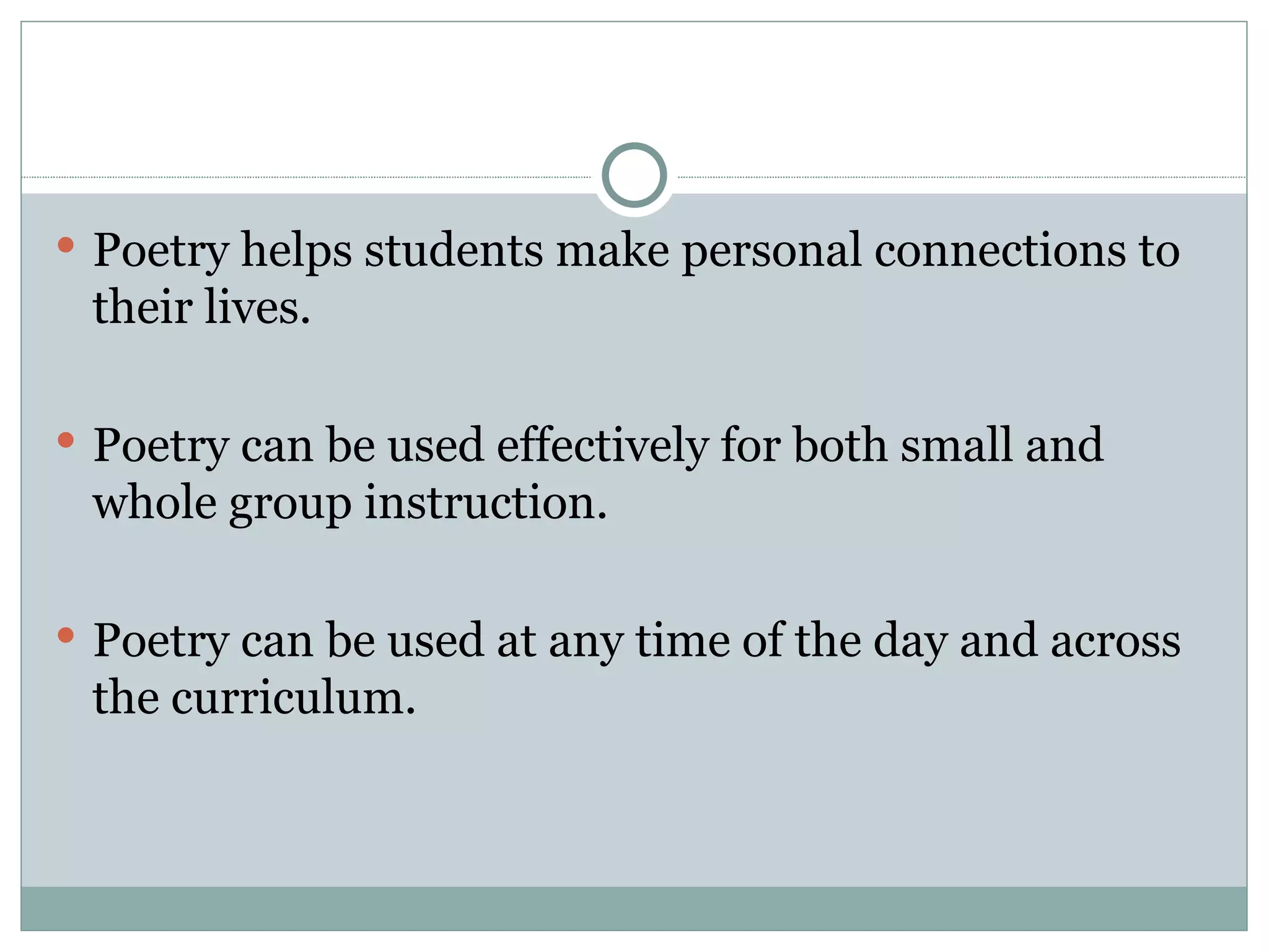  Poetry helps students make personal connections to
 their lives.

 Poetry can be used effectively for both small and
 whole group instruction.

 Poetry can be used at any time of the day and across
 the curriculum.
 