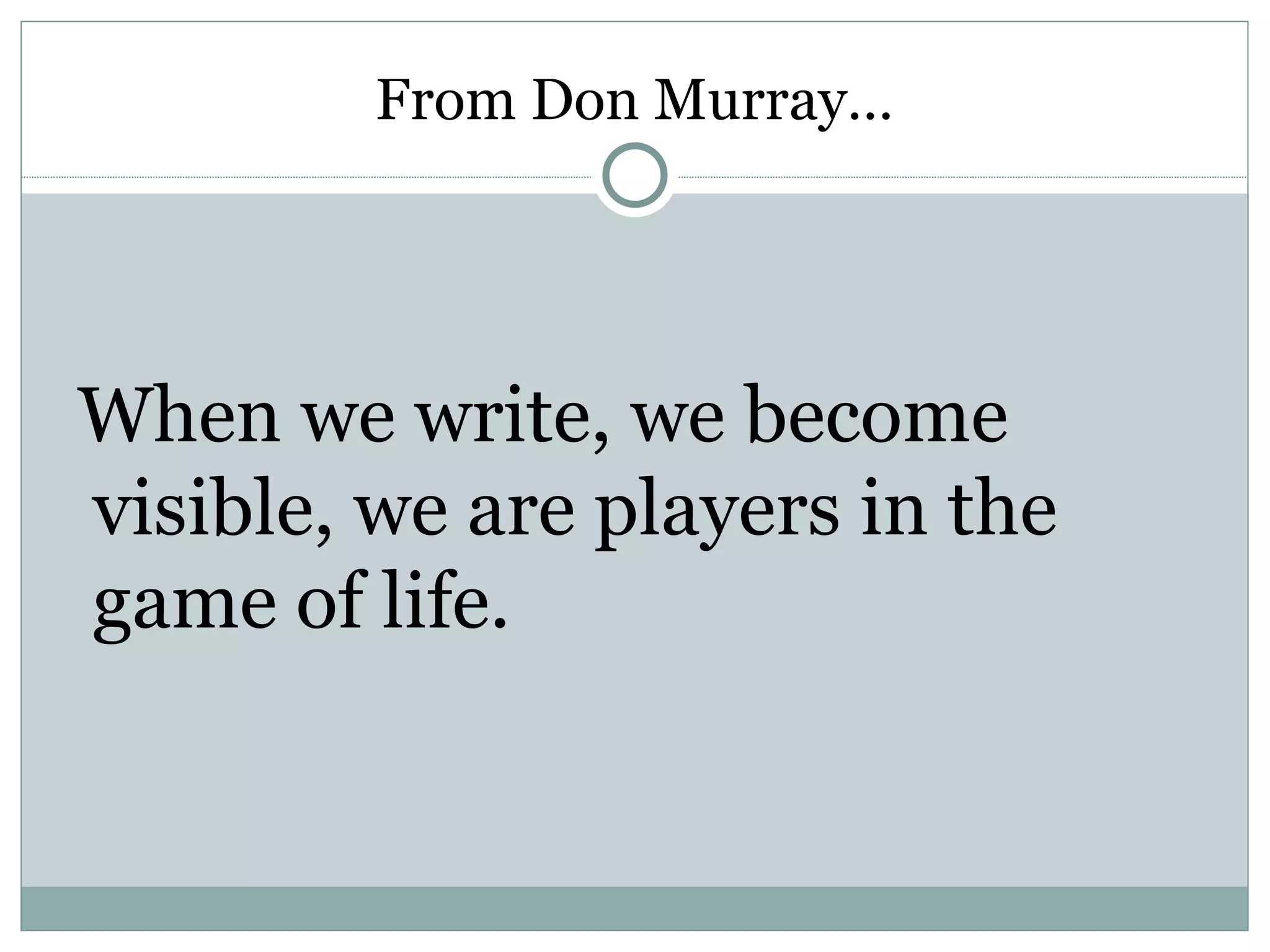 From Don Murray…




When we write, we become
visible, we are players in the
game of life.
 