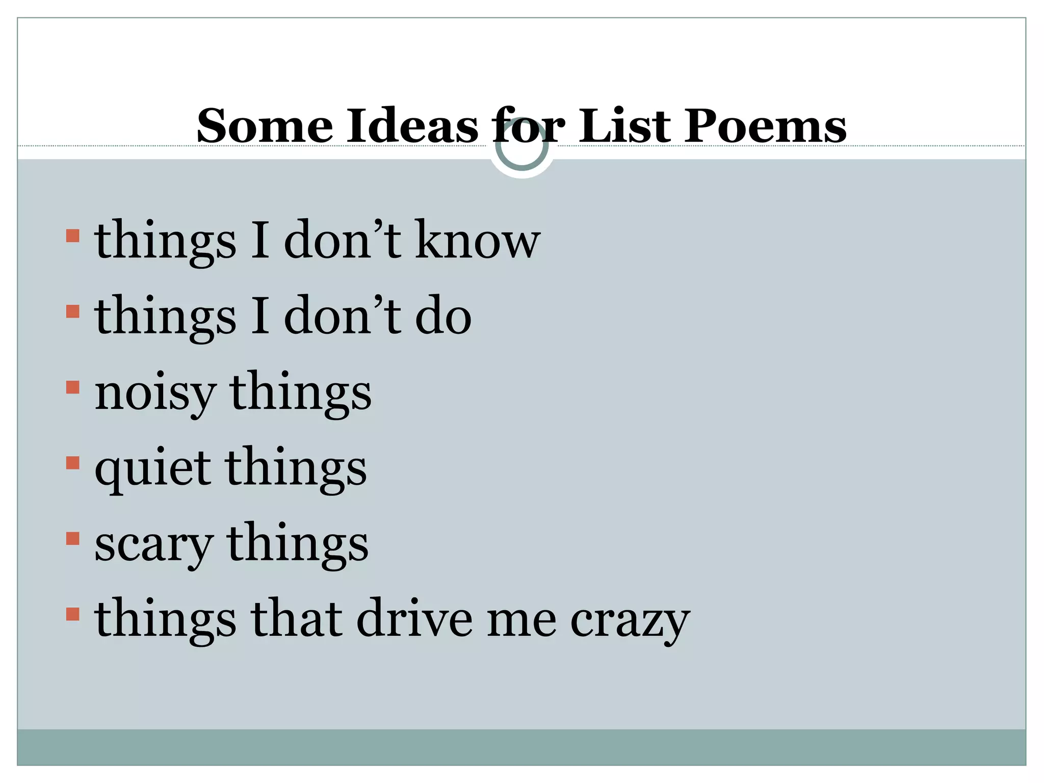 Some Ideas for List Poems

 things I don’t know
 things I don’t do
 noisy things
 quiet things
 scary things
 things that drive me crazy
 