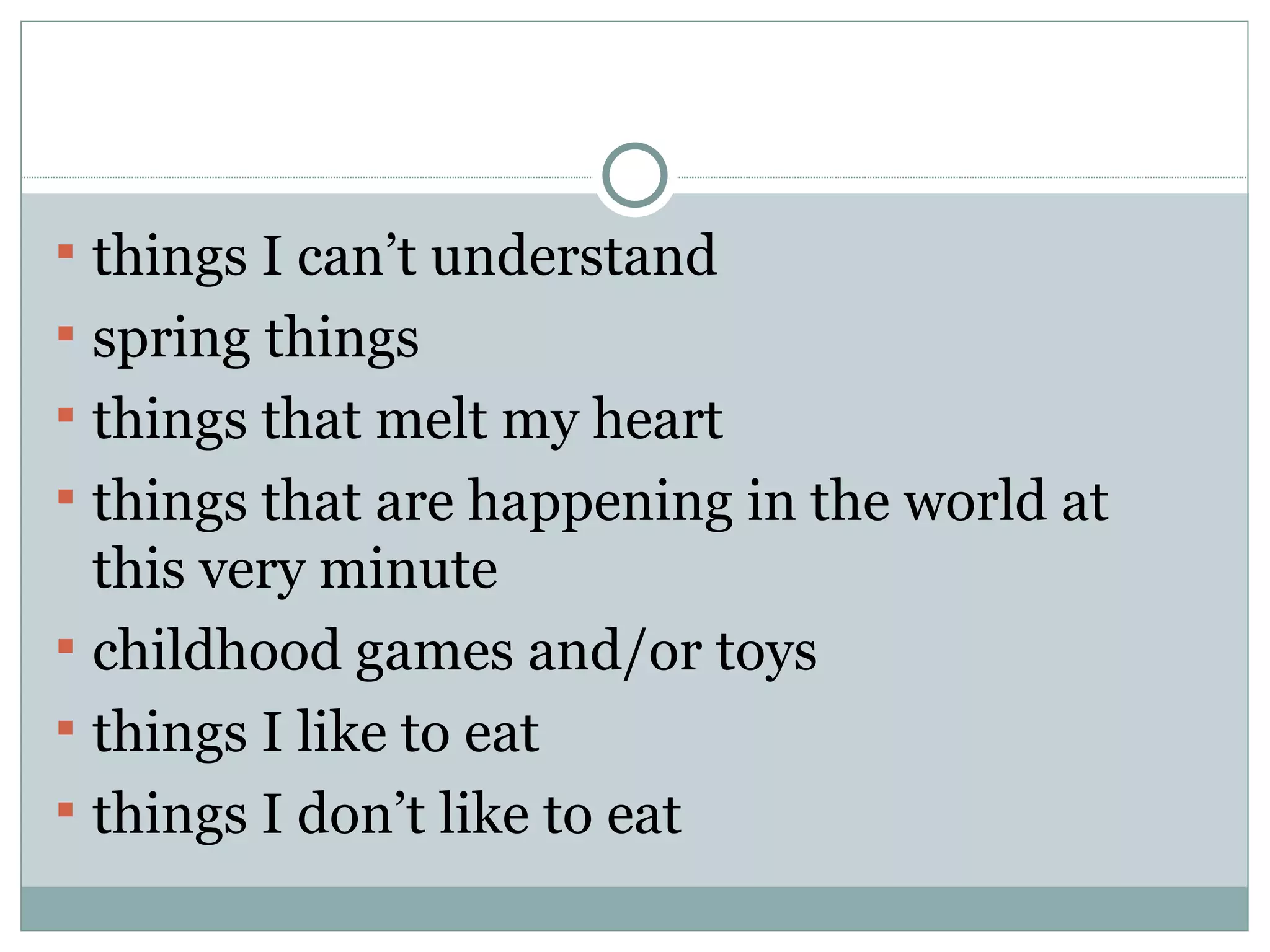  things I can’t understand
 spring things
 things that melt my heart
 things that are happening in the world at
  this very minute
 childhood games and/or toys
 things I like to eat
 things I don’t like to eat
 