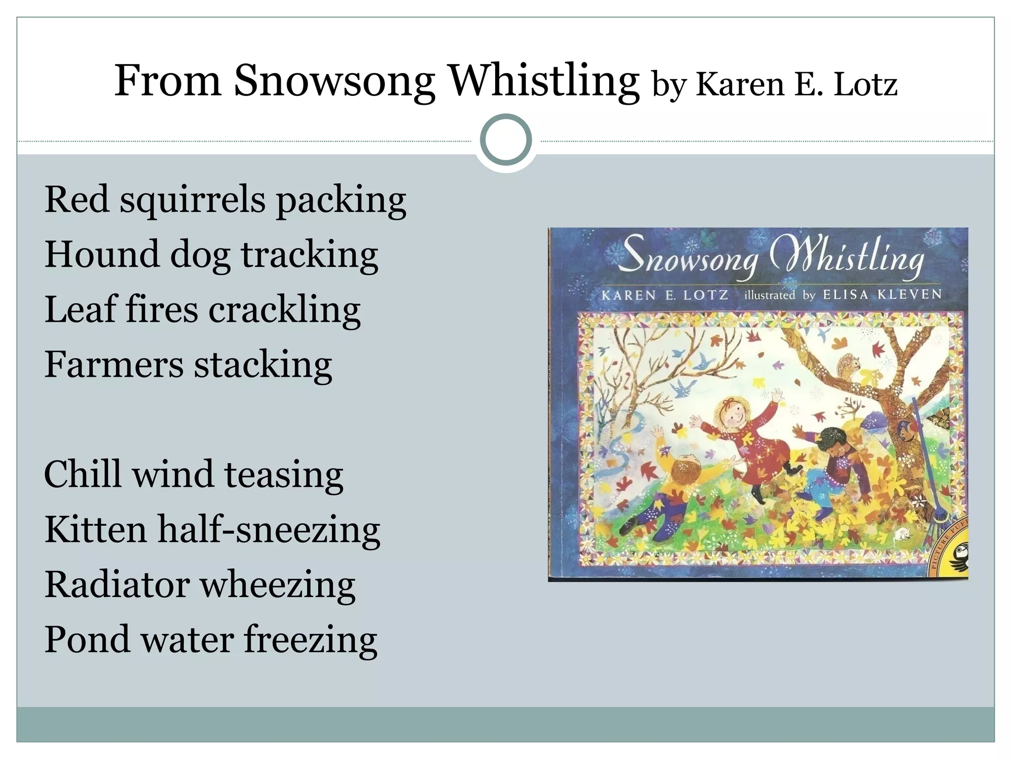 From Snowsong Whistling by Karen E. Lotz

Red squirrels packing
Hound dog tracking
Leaf fires crackling
Farmers stacking

Chill wind teasing
Kitten half-sneezing
Radiator wheezing
Pond water freezing
 