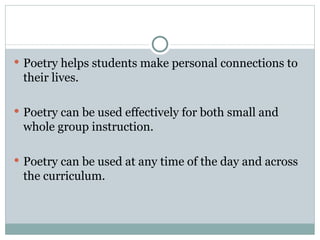  Poetry helps students make personal connections to
 their lives.

 Poetry can be used effectively for both small and
 whole group instruction.

 Poetry can be used at any time of the day and across
 the curriculum.
 