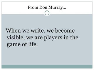 From Don Murray…




When we write, we become
visible, we are players in the
game of life.
 