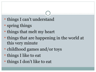  things I can’t understand
 spring things
 things that melt my heart
 things that are happening in the world at
  this very minute
 childhood games and/or toys
 things I like to eat
 things I don’t like to eat
 
