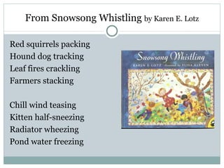 From Snowsong Whistling by Karen E. Lotz

Red squirrels packing
Hound dog tracking
Leaf fires crackling
Farmers stacking

Chill wind teasing
Kitten half-sneezing
Radiator wheezing
Pond water freezing
 