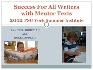 Success For All Writers
    with Mentor Texts
2012 PSU York Summer Institute
LYNNE R. DORFMAN
      AND
  ROSE CAPPELLI
 
