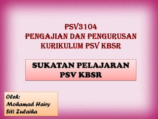SUKATAN PELAJARAN
            PSV KBSR

Oleh:
Mohamad Hairy
Siti Zulaiha
 