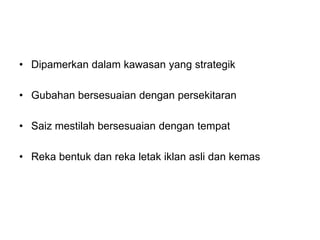 • Dipamerkan dalam kawasan yang strategik
• Gubahan bersesuaian dengan persekitaran
• Saiz mestilah bersesuaian dengan tempat
• Reka bentuk dan reka letak iklan asli dan kemas
 
