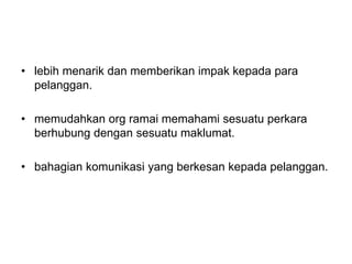 • lebih menarik dan memberikan impak kepada para
pelanggan.
• memudahkan org ramai memahami sesuatu perkara
berhubung dengan sesuatu maklumat.
• bahagian komunikasi yang berkesan kepada pelanggan.
 