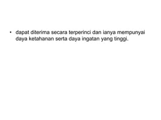 • dapat diterima secara terperinci dan ianya mempunyai
daya ketahanan serta daya ingatan yang tinggi.
 