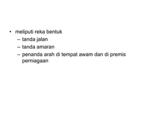 • meliputi reka bentuk
– tanda jalan
– tanda amaran
– penanda arah di tempat awam dan di premis
perniagaan
 
