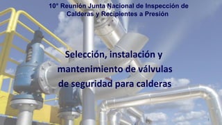 Selección, instalación y
mantenimiento de válvulas
de seguridad para calderas
1
10° Reunión Junta Nacional de Inspección de
Calderas y Recipientes a Presión
 