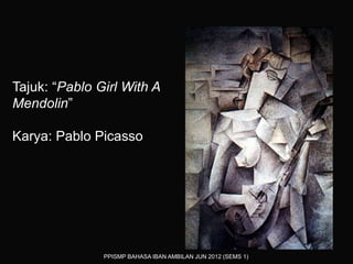 PPISMP BAHASA IBAN AMBILAN JUN 2012 (SEMS 1)
Tajuk: “Pablo Girl With A
Mendolin”
Karya: Pablo Picasso
 