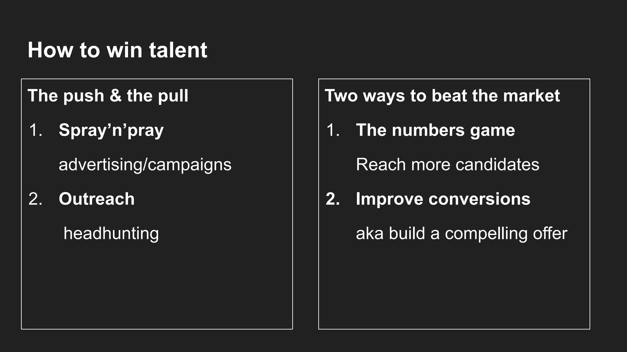 How to win talent
The push & the pull
1. Spray’n’pray
advertising/campaigns
2. Outreach
headhunting
Two ways to beat the market
1. The numbers game
Reach more candidates
2. Improve conversions
aka build a compelling offer
 