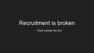 Recruitment is broken
- Think outside the box
 