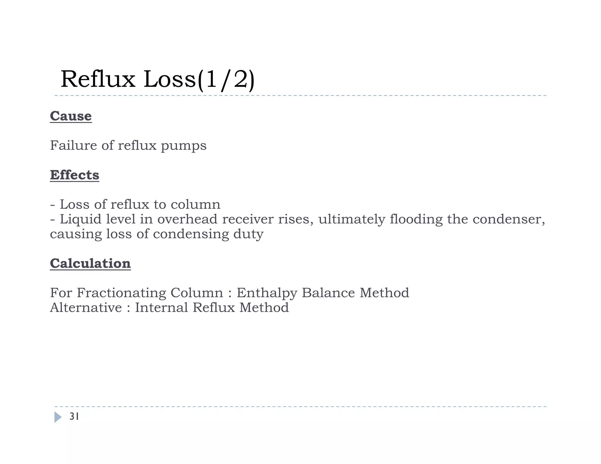 Reflux Loss(1/2)
Reflux Loss(1/2)
Cause
Failure of reflux pumps
Failure of reflux pumps
Effects
Loss of reflux to column
- Loss of reflux to column
- Liquid level in overhead receiver rises, ultimately flooding the condenser,
causing loss of condensing duty
Calculation
Calculation
For Fractionating Column : Enthalpy Balance Method
Alternative : Internal Reflux Method
31
 