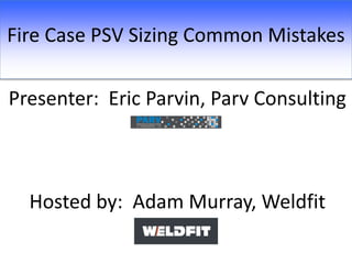 Fire Case PSV Sizing Common Mistakes
Presenter: Eric Parvin, Parv Consulting
Hosted by: Adam Murray, Weldfit
 