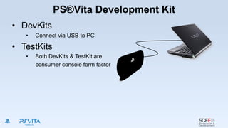PS®Vita Development Kit
• DevKits
• Connect via USB to PC
• TestKits
• Both DevKits & TestKit are
consumer console form factor
 