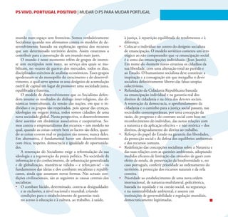 PS VIVO. PORTUGAL POSITIVO | MUDAR O PS PARA MUDAR PORTUGAL                                                                  10




mundo num espaço sem fronteiras. Somos verdadeiramente                 à justiça, à repartição equilibrada de rendimentos e à
Socialistas quando nos afirmamos contra os modelos de de-              diferença.
senvolvimento baseado na exploração egoísta dos recursos          •	   Colocar o indivíduo no centro do desígnio socialista
que um determinado território detém. Assim estaremos a                 de emancipação. O modelo soviético cometeu um erro
contribuir para a construção de um mundo mais justo.                   trágico ao não compreender que «a emancipação social
    O mundo é neste momento refém de grupos de interes-                é a soma das emancipações individuais» (Jean Jaurés).
se sem escrúpulos nem rosto, ao serviço dos quais se mo-               Em nome do «homem novo» esvaziou os cidadãos da
bilizam, no «teatro de guerra» dos mercados, todos os dias,            sua liberdade, com uma alienação total ao partido e
disciplinados exércitos de analistas económicos. Esses grupos          ao Estado. O humanismo socialista deve constituir a
apoderaram-se do monopólio do crescimento e do desenvol-               inspiração e a consagração em que mergulha o devir
vimento, o qual serve apenas os seus desígnios de acumulação           socialista definitivamente liberto das falsas utopias
estéril de capital em lugar de promover uma sociedade justa,           colectivistas.
equilibrada e fraterna.                                           •	   Refundação da Cidadania Republicana baseada
    O modelo de desenvolvimento que os Socialistas defen-              na emancipação individual e na garantia real dos
dem assume os resultados do diálogo inter-religioso, das di-           direitos de cidadania e na ética dos deveres sociais.
nâmicas interculturais, da tensão das nações, em que o in-             A renovação da democracia, o aprofundamento da
divíduo e os grupos são respeitados, pois apesar das crenças,          cidadania e o caminho para a justiça social passam, nas
ideologias ou origem étnica, todos somos cidadãos de uma               sociedades contemporâneas, por uma concepção da
nova sociedade global. Nesta perspectiva, o desenvolvimento            razão, do progresso e do contrato social com base no
deve assentar em dinâmicas associativas e cooperativas. So-            reconhecimento do indivíduo, das novas relações com
mos contra o empresarialismo dos recursos – um modelo no               a natureza e da aplicação efectiva – e não retórica – dos
qual, quando as coisas correm bem os lucros são deles, quan-           direitos, designadamente do direito ao trabalho.
do as coisas correm mal os prejuízos são nossos, nunca deles.     •	   Reforço do papel do Estado na garantia das liberdades,
Em alternativa, é fundamental haver um desenvolvimento                 da protecção social e da defesa dos equilíbrios ambientais
com ética, respeito, democracia e igualdade de oportunida-             e dos recursos comuns.
des.                                                              •	   Redefinição das concepções socialistas sobre a Natureza e
    A renovação do Socialismo exige a reformulação da sua              das suas relações com as questões ambientais, adoptando
ideologia e a regeneração da praxis política. Na sociedade da          medidas eficazes de limitação das emissões de gases com
informação e do conhecimento, de urbanização generalizada              efeito de estufa, de preservação da biodiversidade e, no
e de globalização, mantêm-se válidos – e reforçam-se! – os             caso português, conferir prioridade ao ordenamento do
fundamentos das ideias e dos combates socialistas e republi-           território, à protecção dos recursos naturais e da orla
canos, ainda que assumam novas formas. Nas actuais con-                costeira.
dições civilizacionais, são as seguintes as causas centrais dos   •	   Prioridade ao estabelecimento de uma nova ordem
socialistas:                                                           internacional, de natureza multilateral, policêntrica,
•	 O combate lúcido, determinado, contra as desigualdades              baseada na equidade e na coesão social, na segurança
    e as exclusões, a nível nacional e mundial, criando                e na sustentabilidade ambiental, e assente em
    condições para o estabelecimento de garantias reais                instituições de governabilidade e regulação mundiais,
    no acesso à educação e à cultura, ao trabalho, à saúde,            democraticamente legitimadas.
 
