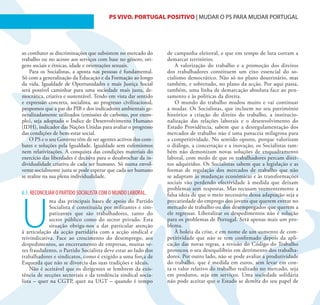 19                                       PS VIVO. PORTUGAL POSITIVO | MUDAR O PS PARA MUDAR PORTUGAL




so combater as discriminações que subsistem no mercado do        de campanha eleitoral, e que em tempo de luta corram a
trabalho ou no acesso aos serviços com base no género, ori-      demarcar territórios.
gens sociais e étnicas, idade e orientações sexuais.                 A valorização do trabalho e a promoção dos direitos
    Para os Socialistas, a aposta nas pessoas é fundamental.     dos trabalhadores constituem um eixo essencial do so-
Só com a generalização da Educação e da Formação ao longo        cialismo democrático. Não só no plano doutrinário, mas
da vida, Igualdade de Oportunidades e mais Justiça Social        também, e sobretudo, no plano da acção. Por aqui passa,
será possível caminhar para uma sociedade mais justa, de-        também, uma linha de demarcação absoluta face ao pen-
mocrática, criativa e sustentável. Tendo em vista dar sentido    samento e às políticas da direita.
e expressão concreta, socialista, ao progresso civilizacional,       O mundo do trabalho mudou muito e vai continuar
propomos que a par do PIB e dos indicadores ambientais ge-       a mudar. Os Socialistas, que incluem no seu património
neralizadamente utilizados (emissões de carbono, por exem-       histórico a criação do direito do trabalho, a institucio-
plo), seja adoptado o Índice de Desenvolvimento Humano           nalização das relações laborais e o desenvolvimento do
(IDH), indicador das Nações Unidas para avaliar o progresso      Estado Providência, sabem que a desregulamentação dos
das condições de bem-estar social.                               mercados de trabalho não é uma panaceia milagrosa para
    O PS e o seu Governo têm de ser agentes activos dos com-     a competitividade. No sentido oposto, porque valorizam
bates e soluções pela Igualdade. Igualdade sem eufemismos        o diálogo, a concertação e a inovação, os Socialistas tam-
nem relativizações. A conquista das condições materiais do       bém não demonizam novas soluções de enquadramento
exercício das liberdades é decisiva para o desabrochar da in-    laboral, com medo de que os trabalhadores percam direi-
dividualidade criativa de cada ser humano. Só numa envol-        tos adquiridos. Os Socialistas sabem que a legislação e as
vente socialmente justa se pode esperar que cada ser humano      formas de regulação dos mercados de trabalho que não
se realize na sua plena individualidade.                         se adaptam às mudanças económicas e às transformações
                                                                 sociais vão perdendo efectividade à medida que deixam
                                                                 problemas sem respostas. Mas recusam veementemente a
6.1. RECONCILIAR O PARTIDO SOCIALISTA COM O MUNDO LABORAL.




U
                                                                 falsa ideia de que o meio necessário dessa adaptação seja a
             ma das principais bases de apoio do Partido         precariedade do emprego dos jovens que querem entrar no
             Socialista é constituída por militantes e sim-      mercado de trabalho ou dos desempregados que querem a
             patizantes que são trabalhadores, tanto do          ele regressar. Liberalizar os despedimentos não é solução
             sector público como do sector privado. Esta         para os problemas de Portugal. Será apenas mais um pro-
             situação obriga-nos a dar particular atenção        blema.
à articulação da acção partidária com a acção sindical e             À boleia da crise, e em nome de um aumento de com-
reivindicativa. Face ao crescimento do desemprego, aos           petitividade que não se tem confirmado depois da apli-
despedimentos, ao encerramento de empresas, muitas ve-           cação das novas regras, a revisão do Código do Trabalho
zes fraudulento, o Partido Socialista deve estar ao lado dos     provocou o seu desequilíbrio em detrimento dos trabalha-
trabalhadores e sindicatos, como é exigido a uma força de        dores. Por outro lado, não se pode avaliar a produtividade
Esquerda que não se divorcia das suas tradições e ideais.        do trabalho, que é medida em euros, sem levar em con-
    Não é aceitável que os dirigentes se lembrem da exis-        ta o valor relativo do trabalho realizado no mercado, seja
tência de secções sectoriais e da tendência sindical socia-      em produtos, seja em serviços. Uma sociedade solidária
lista – quer na CGTP, quer na UGT – quando é tempo               não pode aceitar que o Estado se demita do seu papel de
 