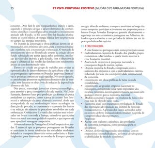 25                                       PS VIVO. PORTUGAL POSITIVO | MUDAR O PS PARA MUDAR PORTUGAL




consome. Deve fazê-lo sem vanguardismos inúteis e caros,          energia, além do ambiente; transporte marítimo ao longo das
seguindo o princípio de que o desenvolvimento do conheci-         costas europeias; participar activamente nas propostas para as
mento cientifico e tecnológico deve preceder o investimento       futuras Forças Armadas Europeias; garantir efectivamente a
apoiado pelo Estado, tal foi como feito há décadas relativa-      segurança na zona económica portuguesa no Atlântico; de-
mente ao sector hídrico. A energia hídrica deve ser prioritária   fender a pesca selectiva e com períodos de defeso, em vez da
no campo das energias renováveis.                                 pesca predadora das espécies.
    Os sectores da construção e obras públicas devem ser di-
reccionados, nos próximos dez anos, para a internacionaliza-      7.5. A CRISE FINANCEIRA.
ção e também para a manutenção e renovação. O mercado de             A crise financeira portuguesa tem como principais causas:
arrendamento deve ser liberalizado através da criação de um       •	 Endividamento excessivo do Estado, dos grandes grupos
fundo subsidiado em partes iguais pelos senhorios, em fun-           económicos e das famílias, o qual é muito anterior à
ção do valor dos imóveis, e pelo Estado, com o objectivo de          crise financeira mundial.
pagar o diferencial das rendas das famílias com rendimentos       •	 Ausência de incentivos à poupança nacional e a
abaixo de um determinado valor.                                      consequente fuga de muitos capitais.
    Deverá ser criado um grupo de trabalho para avaliar as        •	 Despesa excessiva do Estado, compensada com o
oportunidades de desenvolvimento da agricultura e das pes-           aumento dos impostos e com o endividamento externo,
cas portuguesas e apresentar em Bruxelas propostas alternati-        reduzindo por essa via a competitividade internacional
vas às políticas comuns até aqui seguidas. No sector agrícola,       da economia.
o caminho será promover os produtos de maior valor de mer-        •	 Investimento em obras públicas de baixa ou nula
cado, sem descurar os objectivos de redução da dependência           rentabilidade.
alimentar do País.                                                •	 Investimento de grandes empresas nacionais no
    Nas pescas, a estratégia deverá ser a inovação tecnológica,      estrangeiro, consumindo uma parte importante dos
para permitir a pesca competitiva de cada espécie. Na União          recursos existentes, na esmagadora maioria dos casos sem
Europeia, devemos lutar pela proibição das formas de pesca           qualquer retorno para a economia nacional.
predadoras das espécies, como a pesca de arrasto. Isto favo-      •	 Modelo económico baseado em produtos de baixo valor
recerá a valorização da pesca chamada artesanal, desde que           e na mão de obra de baixo custo.
acompanhada da sua modernização: novas tecnologias na             •	 Economia dual, com tratamento privilegiado do Estado
detecção do pescado, na autonomia e economia dos barcos              das instituições de regulação aos sectores de bens não
e na redução do número de pescadores envolvidos em cada              transaccionáveis. A pressão dos custos acrescidos sobre
embarcação. O objectivo é a venda das espécies mais valori-          os sectores de bens transaccionáveis resultam na perda de
zadas em fresco e em toda a Europa, sabendo-se que o peixe           competitividade das exportações.
fresco nacional tem uma qualidade superior, o que representa         Propostas:
uma apreciável vantagem competitiva.                              •	 Aceitar com realismo a existência dos problemas
    A forma de estar de Portugal na União Europeia deve mu-          da economia portuguesa, como condição para os
dar. É essencial que as propostas portuguesas em Bruxelas            ultrapassar.
se antecipem às novas tendências das sociedades modernas:         •	 Debater, de forma organizada e sistemática, com os
defender o transporte ferroviário versus rodoviário; o Euro-         empresários e os trabalhadores, as formas de ultrapassar
freightrain para desentupir as estradas da Europa e poupar           as debilidades do modelo económico.
 