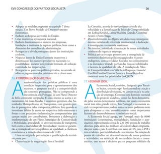 XVII CONGRESSO DO PARTIDO SOCIALISTA                                                                                          26




•	 Adoptar as medidas propostas no capítulo 7 desta                  La Corunha, através do serviço ferroviário de alta
   moção, Um Novo Modelo de Desenvolvimento                          velocidade e a densificação de Pólos de Competitividade
   Económico.                                                        em Lisboa/Setúbal, Leiria/Marinha Grande, Coimbra/
•	 Reduzir as despesas correntes do Estado.                          Aveiro e Porto/Braga.
•	 Criar incentivos à poupança nacional.                          •	 Desenvolvimento do Algarve em dois eixos estratégicos:
•	 Reduzir drasticamente o número das empresas,                      destino turístico de referência internacional e dedicação
   fundações e institutos de capitais públicos, bem como a           à investigação e economia marítimas.
   dimensão dos conselhos de administração.                       •	 No interior, prioridade à instalação de novas actividades
•	 Renegociar a dívida portuguesa junto das instituições             criadoras de riqueza e emprego.
   credoras.                                                      •	 Política pró-activa que proporcione a emergência de
•	 Negociar junto da União Europeia incentivos à                     territórios dinâmicos pela conjugação dos recursos
   dinamização dos sectores produtivos nacionais e a                 endógenos, com actividades baseadas no conhecimento
   possibilidade, durante um período limitado, de redução            e na inovação e tirando partido das boas acessibilidades
   controlada das importações.                                       e factores de qualidade de vida. A instalação de Pólos
•	 Renegociar as parcerias público-privadas, no sentido de           de Competitividade em Vila Real/Bragança, Guarda/
   adiar os pagamentos dos próximos três a cinco anos.               Covilhã/Fundão/Castelo Branco e Évora/Beja deve
                                                                     constituir uma das prioridades do QREN.
7.6. A TERRITORIALIZAÇÃO DAS POLÍTICAS.




A
                                                                  7.7. A ECONOMIA SOCIAL.




                                                                  A
            territorialização das políticas públicas é uma
            condição imperativa para o aproveitamento dos                      Economia Social, também, designada por Tercei-
            recursos, o progresso social e a competitividade                   ro Sector, tem um papel fundamental na criação e
            da economia portuguesa. Não se compreende a                        distribuição de riqueza, na coesão social e na cria-
            inexistência, em Portugal, de um Plano Director                    ção de emprego. Constitui um domínio essencial
de Infra-estruturas integradas. E ainda menos se aceita o ar-                  do projecto socialista, como fica bem demonstra-
rastamento, há duas décadas e sucessivos governos, das Au-        do pelas sociais-democracias nórdicas, nas quais a economia
toridades Metropolitanas de Transportes, com grandes per-         social tem tido grande relevo. Em Portugal, a economia so-
das de passageiros pelos transportes públicos. Isto quando se     cial e o cooperativismo podem tornar-se num poderoso meio
investiram biliões de euros nas respectivas infra-estruturas e    para ultrapassar a crise, consolidando-se como importantes
frotas e com prejuízos e indemnizações compensatórias que         factores de desenvolvimento económico e social.
custam muito aos contribuintes. Propomos a elaboração e               A Economia Social agrega, em Portugal, mais de 8000
implementação de um Plano Estratégico de Conectividade            instituições (cooperativas, mutualidades, fundações e asso-
e Mobilidade, articulando os diversos modos de transporte,        ciações), representando cerca de 230 000 postos de trabalho
bem como a mobilidade de proximidade. Assim se garanti-           directos, para além dos milhares de colectividades implanta-
rão a prestação de serviços públicos de qualidade, a eficiência   das por todo o país. Contribui com cerca de 4% para o PIB e
económica e a redução das emissões de CO2.                        tem evidentes potencialidades de crescimento. Na criação de
    Uma estratégia de potenciação e qualificação do territó-      postos de trabalho, no desenvolvimento de novos produtos
rio passa por:                                                    e actividades, na satisfação de necessidades locais e comu-
•	 Clusterização da mega-região litoral Setúbal/                  nitárias, este sector é decisivo para o progresso solidário da
 