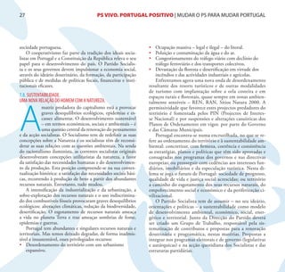 27                                         PS VIVO. PORTUGAL POSITIVO | MUDAR O PS PARA MUDAR PORTUGAL




sociedade portuguesa.                                               •	 Ocupação massiva – legal e ilegal – do litoral.
    O cooperativismo faz parte da tradição dos ideais socia-        •	 Poluição e contaminação da água e do ar.
listas em Portugal e a Constituição da República releva o seu       •	 Congestionamento do tráfego viário com declínio do
papel para o desenvolvimento do país. O Partido Socialis-               tráfego ferroviário e dos transportes colectivos.
ta e os seus governos devem impulsionar a economia social,          •	 Devastação da floresta e desertificação em virtude dos
através do ideário doutrinário, da formação, da participação            incêndios e das actividades industriais e agrícolas.
pública e de medidas de políticas fiscais, financeiras e insti-         Enfrentamos agora uma nova onda de desordenamento
tucionais eficazes.                                                 resultante dos resorts turísticos e de outras modalidades
                                                                    de turismo com implantação sobre a orla costeira e em
7.8. SUSTENTABILIDADE.                                              espaços rurais e florestais, quase sempre em zonas ambien-
UMA NOVA RELAÇÃO DO HOMEM COM A NATUREZA.




A
                                                                    talmente sensíveis – REN, RAN, Sítios Natura 2000. A
             matriz predadora do capitalismo está a provocar        permissividade que favorece estes projectos predadores do
             graves desequilíbrios ecológicos, epidemias e es-      território é fomentada pelos PIN (Projectos de Interes-
             cassez alimentar. O desenvolvimento sustentável        se Nacional) e por suspensões e alterações casuísticas dos
             – em termos económicos, sociais e ambientais – é       Planos de Ordenamento em vigor. por parte do Governo
             uma questão central da renovação do pensamento         e das Câmaras Municipais.
e da acção socialistas. O Socialismo tem de redefinir as suas           Portugal encontra-se numa encruzilhada, no que se re-
concepções sobre a Natureza e os socialistas têm de reconsi-        fere ao ordenamento do território e à sustentabilidade am-
derar as suas relações com as questões ambientais. Na senda         biental: concretizar, com firmeza, coerência e consistência
do racionalismo iluminista, as correntes socialistas originais      as estratégias, planos e políticas que têm sido aprovadas e
desenvolveram concepções utilitaristas da natureza, a favor         consagradas nos programas dos governos e nas directivas
da satisfação das necessidades humanas e do desenvolvimen-          europeias; ou prosseguir com cedências aos interesses fun-
to da produção. Esta posição compreende-se na sua contex-           diários, imobiliários e da especulação turística. Nesta di-
tualização histórica: a satisfação das necessidades sociais bási-   lema se joga o futuro de Portugal: sociedade de progresso,
cas, recorrendo à produção de bens a partir dos abundantes          qualidade de vida e justiça social acrescidas; ou território
recursos naturais. Entretanto, tudo mudou.                          a caminho do esgotamento dos seus recursos naturais, do
    A intensificação da industrialização e da urbanização, a        empobrecimento social e económico e da periferização ci-
sobre-exploração dos recursos naturais e o uso indiscrimina-        vilizacional.
do dos combustíveis fósseis provocaram graves desequilíbrios            O Partido Socialista tem de assumir – no seu ideário,
ecológicos: alterações climáticas, redução da biodiversidade,       orientações e políticas – a sustentabilidade como modelo
desertificação. O esgotamento de recursos naturais ameaça           de desenvolvimento ambiental, económico, social, ener-
a vida no planeta Terra e traz ameaças sombrias de fome,            gético e territorial. Junto da Direcção do Partido deverá
epidemias e guerras.                                                ser criado um Grupo de Trabalho, responsável pela sis-
    Portugal tem abundantes e singulares recursos naturais e        tematização de contributos e propostas para a renovação
territoriais. Mas temos deixado degradar, de forma inadmis-         doutrinária e programática, nestas matérias. Propostas a
sível e insustentável, esses privilegiados recursos:                integrar nos programas eleitorais e de governo (legislativas
•	 Desordenamento do território com um urbanismo                    e autárquicas) e na acção quotidiana dos Socialistas e das
    expansivo.                                                      estruturas partidárias.
 