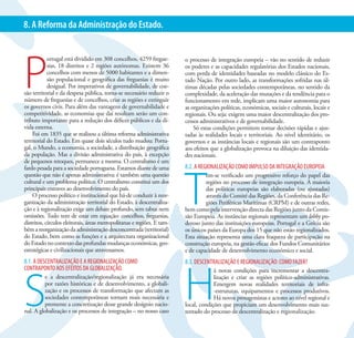 29                                            PS VIVO. PORTUGAL POSITIVO | MUDAR O PS PARA MUDAR PORTUGAL
8. A Reforma da Administração do Estado.




P
            ortugal está dividido em 308 concelhos, 4259 fregue-         o processo de integração europeia – vão no sentido de reduzir
            sias, 18 distritos e 2 regiões autónomas. Existem 36         os poderes e as capacidades regulatórias dos Estados nacionais,
            concelhos com menos de 5000 habitantes e a dimen-            com perda de identidades baseadas no modelo clássico do Es-
            são populacional e geográfica das freguesias é muito         tado Nação. Por outro lado, as transformações sofridas nas úl-
            desigual. Por imperativos de governabilidade, de coe-        timas décadas pelas sociedades contemporâneas, no sentido da
são territorial e da despesa pública, torna-se necessário reduzir o      complexidade, da aceleração das mutações e da tendência para o
número de freguesias e de concelhos, criar as regiões e extinguir        funcionamento em rede, implicam uma maior autonomia para
os governos civis. Para além das vantagens de governabilidade e          as organizações políticas, económicas, sociais e culturais, locais e
competitividade, as economias que daí resultam serão um con-             regionais. Ou seja: exigem uma maior descentralização dos pro-
tributo importante para a redução dos défices públicos e da dí-          cessos administrativos e de governabilidade.
vida externa.                                                                Só estas condições permitem tomar decisões rápidas e ajus-
    Foi em 1835 que se realizou a última reforma administrativa          tadas às realidades locais e territoriais. Ao nível identitário, os
territorial do Estado. Em quase dois séculos tudo mudou: Portu-          governos e as instâncias locais e regionais são um contraponto
gal, o Mundo, a economia, a sociedade, a distribuição geográfica         aos efeitos que a globalização provoca na diluição das identida-
da população. Mas a divisão administrativa do país, à excepção           des nacionais.
de pequenos retoques, permanece a mesma. O centralismo é um
                                                                         8.2. A REGIONALIZAÇÃO COMO IMPULSO DA INTEGRAÇÃO EUROPEIA




                                                                         T
fardo pesada para a sociedade portuguesa. Estamos diante de uma
questão que não é apenas administrativa: é também uma questão                     em-se verificado um progressivo reforço do papel das
cultural e um problema político. O centralismo constitui um dos                   regiões no processo de integração europeia. A maioria
principais entraves ao desenvolvimento do país.                                   das políticas europeias são elaboradas (ou ajustadas)
    O processo político e institucional que há-de conduzir à reor-                através do Comité das Regiões, da Conferência das Re-
ganização da administração territorial do Estado, à descentraliza-                giões Periféricas Marítimas (CRPM) e de outras redes,
ção e à regionalização exige um debate profundo, sem tabus nem           bem como pela intervenção directa das Regiões junto da Comis-
omissões. Tudo tem de estar em equação: concelhos, freguesias,           são Europeia. As instâncias regionais representam um lobby po-
distritos, círculos eleitorais, áreas metropolitanas e regiões. E tam-   deroso junto das instituições europeias. Portugal e a Grécia são
bém a reorganização da administração desconcentrada (territorial)        os únicos países da Europa dos 15 que não estão regionalizados.
do Estado, bem como as funções e a arquitectura organizacional           Esta situação representa uma clara fraqueza de participação na
do Estado no contexto das profundas mudanças económicas, geo-            construção europeia, na gestão eficaz dos Fundos Comunitários
estratégicas e civilizacionais que atravessamos.                         e de capacidade de desenvolvimento económico e social.
8.1. A DESCENTRALIZAÇÃO E A REGIONALIZAÇÃO COMO                          8.3. DESCENTRALIZAÇÃO E REGIONALIZAÇÃO: COMO FAZER?




                                                                         H
CONTRAPONTO AOS EFEITOS DA GLOBALIZAÇÃO.




S
                                                                                      á novas condições para incrementar a descentra-
          e a descentralização/regionalização já era necessária                       lização e criar as regiões político-administrativas.
          por razões históricas e de desenvolvimento, a globali-                      Emergem novas realidades territoriais de infra-
          zação e os processos de transformação que afectam as                        -estruturas, equipamentos e processos produtivos.
          sociedades contemporâneas tornam mais necessária e                          Há novos protagonistas e actores ao nível regional e
          premente a concretização desse grande desígnio nacio-          local, condições que propiciam um desenvolvimento mais sus-
nal. A globalização e os processos de integração – no nosso caso         tentado do processo de descentralização e regionalização.
 