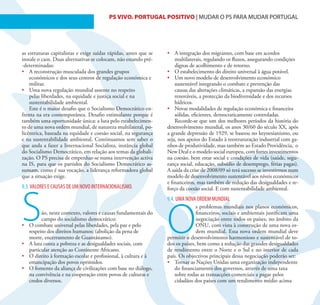 31                                        PS VIVO. PORTUGAL POSITIVO | MUDAR O PS PARA MUDAR PORTUGAL




as estruturas capitalistas e exige saídas rápidas, antes que se   •	 A integração dos migrantes, com base em acordos
instale o caos. Duas alternativas se colocam, não estando pré-        multilaterais, regulando os fluxos, assegurando condições
-determinadas:                                                        dignas de acolhimento e de retorno.
•	 A reconstrução musculada dos grandes grupos                    •	 O estabelecimento do direito universal à água potável.
    económicos e dos seus centros de regulação económica e        •	 Um novo modelo de desenvolvimento económico
    militar.                                                          sustentável integrando o combate e prevenção das
•	 Uma nova regulação mundial assente no respeito                     causas das alterações climáticas, a expansão das energias
    pelas liberdades, na equidade e justiça social e na               renováveis, a protecção da biodiversidade e dos recursos
    sustentabilidade ambiental.                                       hídricos.
    Este é o maior desafio que o Socialismo Democrático en-       •	 Novas modalidades de regulação económica e financeira
frenta na era contemporânea. Desafio estimulante porque é             sólidas, eficientes, democraticamente controladas.
também uma oportunidade única: a luta pelo estabelecimen-             Recorde-se que um dos melhores períodos da história do
to de uma nova ordem mundial, de natureza multilateral, po-       desenvolvimento mundial, os anos 30/60 do século XX, após
licêntrica, baseada na equidade e coesão social, na segurança     a grande depressão de 1929, se baseou no keynesianismo, ou
e na sustentabilidade ambiental. Continuamos sem saber o          seja, nos apoios do Estado à reestruturação industrial com ga-
que anda a fazer a Internacional Socialista, instância global     nhos de produtividade, mas também ao Estado Providência, o
do Socialismo Democrático, em relação aos temas da globali-       New Deal e o modelo social europeu, com fortes investimentos
zação. O PS precisa de empenhar-se numa intervenção activa        na coesão, bem estar social e condições de vida (saúde, segu-
na IS, para que os partidos do Socialismo Democrático as-         rança social, educação, subsídio de desemprego, férias pagas).
sumam, como é sua vocação, a liderança reformadora global         A saída da crise de 2008/09 só terá sucesso se investirmos num
que a situação exige.                                             modelo de desenvolvimento sustentável aos níveis económicos
                                                                  e financeiros, mas também de redução das desigualdades e re-
9.3. VALORES E CAUSAS DE UM NOVO INTERNACIONALISMO.




S
                                                                  forço da coesão social. E com sustentabilidade ambiental.
                                                                  9.4. UMA NOVA ORDEM MUNDIAL




                                                                  O
                                                                                s problemas mundiais nos planos económicos,
           ão, neste contexto, valores e causas fundamentais do                 financeiros, sociais e ambientais justificam uma
           campo do socialismo democrático:                                     negociação entre todos os países, no âmbito da
•	   O combate universal pelas liberdades, pela paz e pelo                      ONU, com vista à construção de uma nova or-
     respeito dos direitos humanos: (abolição da pena de                        dem mundial. Essa nova ordem mundial deve
     morte, encerramento de Guantánamo).                          permitir o desenvolvimento harmonioso e sustentável de to-
•	   A luta conta a pobreza e as desigualdades sociais, com       dos os países, bem como a redução das grandes desigualdades
     particular atenção ao Continente Africano.                   de rendimento entre o Norte e o Sul e no interior de cada
•	   O direito à formação escolar e profissional, à cultura e à   país. Os objectivos principais dessa negociação poderão ser:
     emancipação dos povos oprimidos.                             •	 Tornar as Nações Unidas uma organização independente
•	   O fomento da aliança de civilizações com base no diálogo,       do financiamento dos governos, através de uma taxa
     na convivência e na cooperação entre povos de culturas e        sobre todas as transacções comerciais a pagar pelos
     credos diversos.                                                cidadãos dos países com um rendimento médio acima
 
