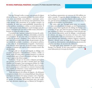 PS VIVO. PORTUGAL POSITIVO | MUDAR O PS PARA MUDAR PORTUGAL                                                              34




    Para que Portugal venha a ocupar uma posição de algum        de Castelhano representam um universo de 650 milhões em
relevo na Europa e na economia global é necessário afirmar       todo o mundo. A segunda aliança estratégica deve ser feita
uma nova centralidade euro-atlântica e participar activa-        com a França no contexto das relações com os países africa-
mente na construção de uma Europa mais policêntrica, bem         nos, pois há muitas semelhanças e interesses comuns entre os
como apostar, com autonomia ou no quadro europeu, na             projectos da lusofonia e da francofonia.
instituição de uma nova governabilidade democrática de               Em suma, para que Portugal possa outra vez assumir-
ordem política, económica e militar, ao nível planetário. É      -se como uma plataforma estratégica ao nível internacional,
necessário apostar numa dimensão social estratégica que po-      como o espaço mais significativo de diálogo da Europa com
tencie a emergência de um novo modelo social, colocando o        o mundo, há que, para além da aposta na projecção exterior
homem no centro de todas as coisas.                              que acabámos de referir, nos assumirmos como um país que
    A sociedade não é apenas o somatório de áreas do conhe-      é um efectivo laboratório social de diálogo e contaminação
cimento ou de corporações. Afirmar a identidade, a memória       de culturas, um espaço de encontros, de troca e de criação
e o património de um povo não é incompatível com uma             de cumplicidades onde em permanência se concebem e rea-
cultura de inovação e mudança. Uma cultura de interven-          lizam projectos que misturam criadores, línguas e temáticas.
ção, capaz de atravessar todas as áreas da governação e de dar   Mostrar e afirmar como, ao longo da sua História, Portugal
um sentido de unidade e coerência a um projecto político,        foi e pode ser, efectivamente, uma plataforma de encontro de
a uma ideia de desenvolvimento integrado e harmonioso.           culturas e de ideias, de encontro de civilizações.
Uma ideia de cultura que seja, ao mesmo tempo, memória e             Portugal pode assim reassumir um papel estratégico na
tradição, o cimento que suporta toda a estrutura social e lhe    Europa e no Mundo. Já não como potência e império, mas
dá identidade.                                                   como laboratório de invenção do futuro.
    Portugal pode ser um país privilegiado no diálogo com
os países emergentes, nomeadamente a China, a Índia e o
Brasil, tendo em conta todo o passado histórico e as redes de
cumplicidades que se foram reforçando ao longo do tempo
e que é urgente não deixar apagar.
    Finalmente, há que ter em conta a diáspora portuguesa
que permite encontrar em todo o mundo gente que pensa
também em Português. Esses portugueses podem ser verda-
deiros embaixadores de Portugal no Mundo, não só na pers-
pectiva de projectar o nosso país no contexto internacional,
mas também de alimentar a nossa compreensão do mundo
multicultural e mestiço em que vivemos.
     Todo este projecto de reforço da ligação e da afirmação
europeia no mundo deve ser acompanhada por duas alianças
estratégicas no interior do espaço europeu: com a Espanha,
não só no contexto do espaço ibérico, mas acima de tudo
no quadro da realidade Ibero-Americana pois não pode-
mos nem devemos esquecer que os falantes de Português e
 